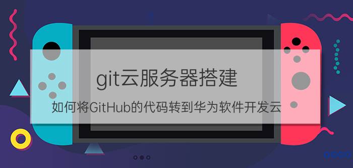 git云服务器搭建 如何将GitHub的代码转到华为软件开发云？